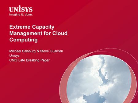 Extreme Capacity Management for Cloud Computing Michael Salsburg & Steve Guarrieri Unisys CMG Late Breaking Paper.