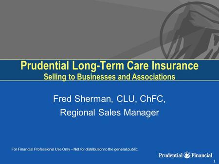 1 For Financial Professional Use Only – Not for distribution to the general public. Prudential Long-Term Care Insurance Selling to Businesses and Associations.