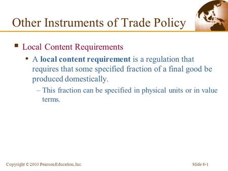 Slide 8-1Copyright © 2003 Pearson Education, Inc.  Local Content Requirements A local content requirement is a regulation that requires that some specified.
