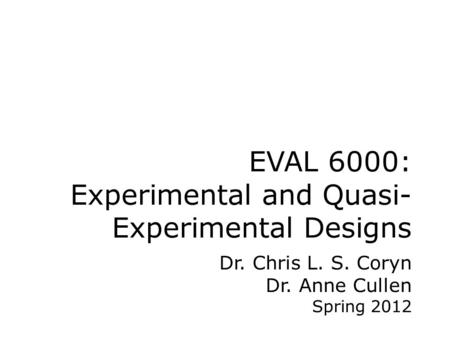 EVAL 6000: Experimental and Quasi- Experimental Designs Dr. Chris L. S. Coryn Dr. Anne Cullen Spring 2012.