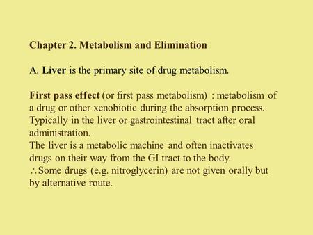 Chapter 2. Metabolism and Elimination A. Liver is the primary site of drug metabolism. First pass effect (or first pass metabolism) : metabolism of a drug.