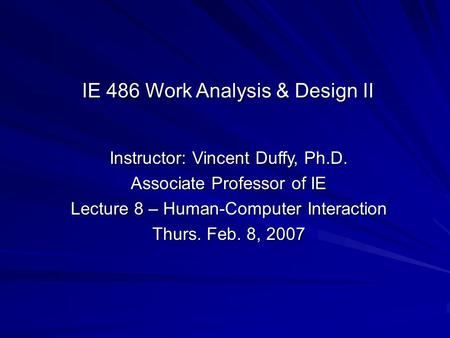 Instructor: Vincent Duffy, Ph.D. Associate Professor of IE Lecture 8 – Human-Computer Interaction Thurs. Feb. 8, 2007 IE 486 Work Analysis & Design II.