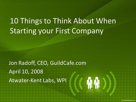 10 Things to Think About When Starting your First Company Jon Radoff, CEO, GuildCafe.com April 10, 2008 Atwater-Kent Labs, WPI.