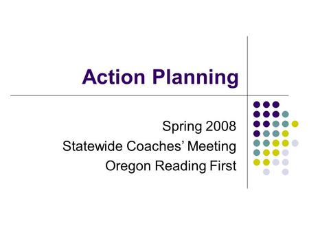 Action Planning Spring 2008 Statewide Coaches’ Meeting Oregon Reading First.
