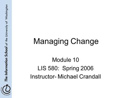 Managing Change Module 10 LIS 580: Spring 2006 Instructor- Michael Crandall.