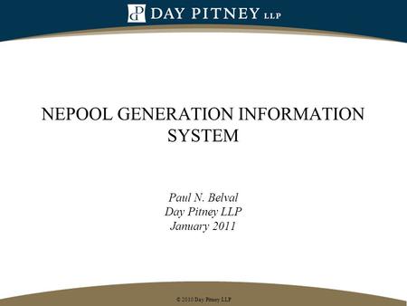 © 2010 Day Pitney LLP NEPOOL GENERATION INFORMATION SYSTEM Paul N. Belval Day Pitney LLP January 2011.