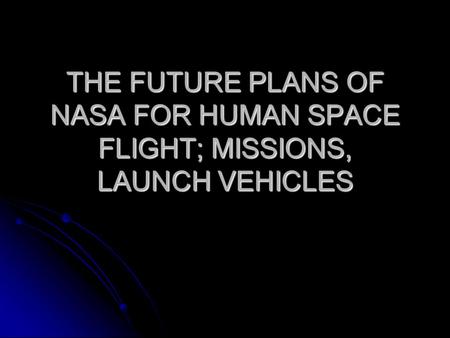 THE FUTURE PLANS OF NASA FOR HUMAN SPACE FLIGHT; MISSIONS, LAUNCH VEHICLES.