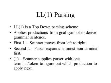 LL(1) Parsing LL(1) is a Top Down parsing scheme. Applies productions from goal symbol to derive grammar sentence. First L – Scanner moves from left to.