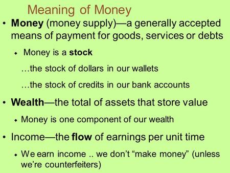 Meaning of Money Money (money supply)—a generally accepted means of payment for goods, services or debts  Money is a stock …the stock of dollars in our.