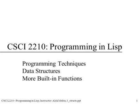 CSCI 2210 - Programming in Lisp; Instructor: Alok Mehta; 3_structs.ppt1 CSCI 2210: Programming in Lisp Programming Techniques Data Structures More Built-in.