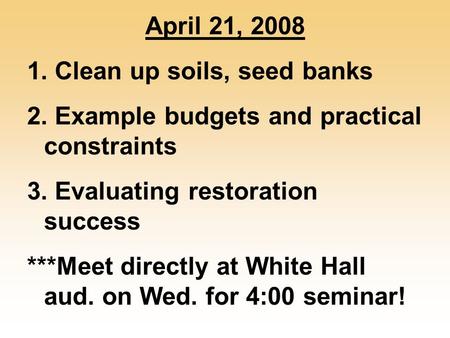 April 21, 2008 1. Clean up soils, seed banks 2. Example budgets and practical constraints 3. Evaluating restoration success ***Meet directly at White Hall.