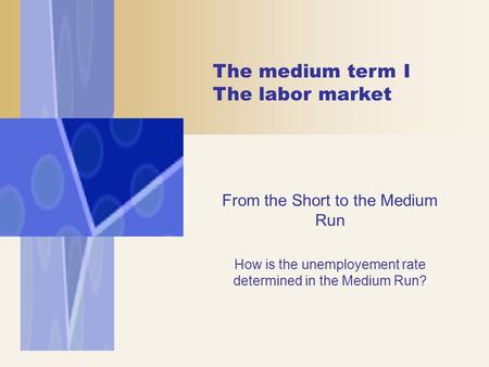 The medium term I The labor market From the Short to the Medium Run How is the unemployement rate determined in the Medium Run?