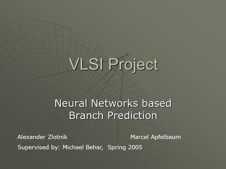 VLSI Project Neural Networks based Branch Prediction Alexander ZlotnikMarcel Apfelbaum Supervised by: Michael Behar, Spring 2005.