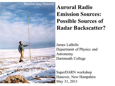 Resolute Bay, Nunavut Auroral Radio Emission Sources: Possible Sources of Radar Backscatter? James LaBelle Department of Physics and Astronomy Dartmouth.