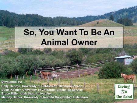 So, You Want To Be An Animal Owner Developed by: Holly George, University of California Extension Service Susie Kocher, University of California Extension.