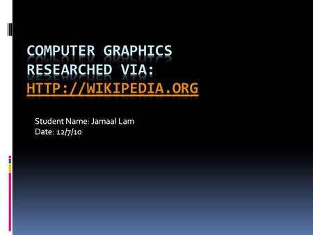 Student Name: Jamaal Lam Date: 12/7/10. What is Computer Graphics?  Computer graphics is a term that refers both to the use of computers to create or.