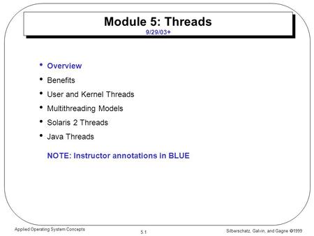 Silberschatz, Galvin, and Gagne  1999 5.1 Applied Operating System Concepts Module 5: Threads 9/29/03+ Overview Benefits User and Kernel Threads Multithreading.