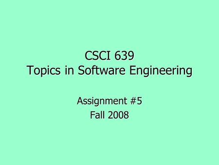 CSCI 639 Topics in Software Engineering Assignment #5 Fall 2008.