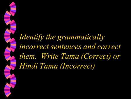 Identify the grammatically incorrect sentences and correct them. Write Tama (Correct) or Hindi Tama (Incorrect)