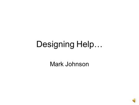 Designing Help… Mark Johnson Providing Support Issues –different types of support at different times –implementation and presentation both important.