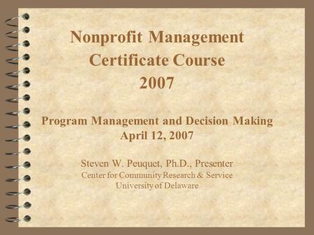 Program Management and Decision Making April 12, 2007 Steven W. Peuquet, Ph.D., Presenter Center for Community Research & Service University of Delaware.