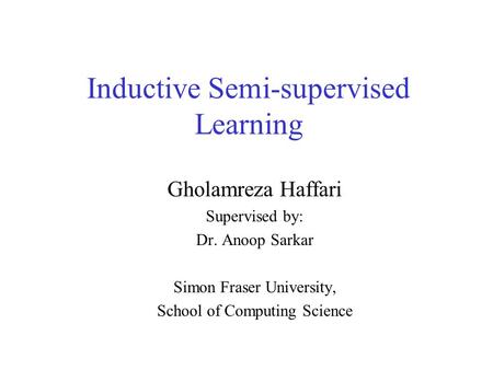 Inductive Semi-supervised Learning Gholamreza Haffari Supervised by: Dr. Anoop Sarkar Simon Fraser University, School of Computing Science.