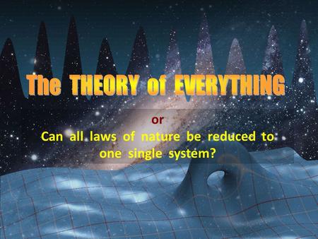 Or Can all laws of nature be reduced to one single system?