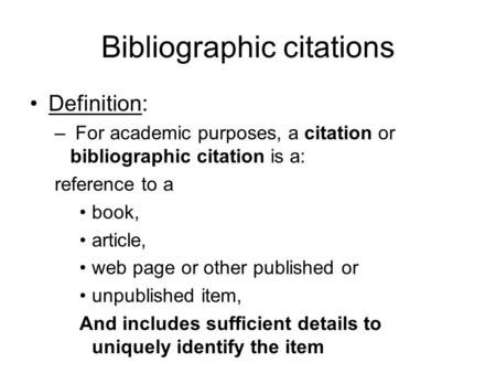 Bibliographic citations Definition: – For academic purposes, a citation or bibliographic citation is a: reference to a book, article, web page or other.