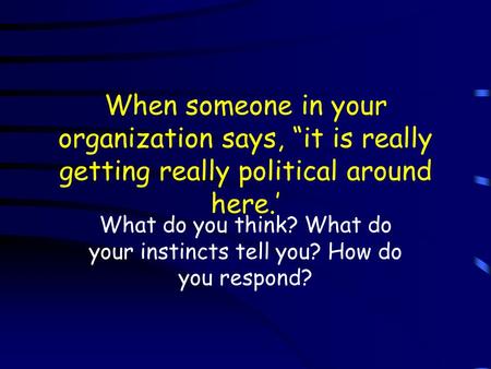 When someone in your organization says, “it is really getting really political around here.’ What do you think? What do your instincts tell you? How do.