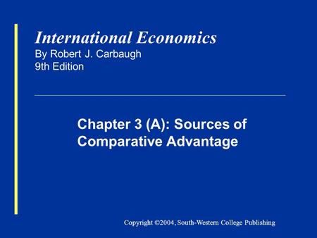 Copyright ©2004, South-Western College Publishing International Economics By Robert J. Carbaugh 9th Edition Chapter 3 (A): Sources of Comparative Advantage.