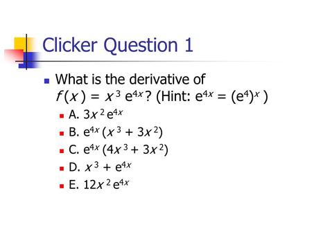 Clicker Question 1 What is the derivative of f (x ) = x 3 e 4x ? (Hint: e 4x = (e 4 ) x ) A. 3x 2 e 4x B. e 4x (x 3 + 3x 2 ) C. e 4x (4x 3 + 3x 2 ) D.