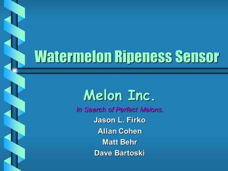 Watermelon Ripeness Sensor Melon Inc. In Search of Perfect Melons. Jason L. Firko Allan Cohen Matt Behr Dave Bartoski.