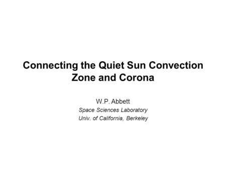 Connecting the Quiet Sun Convection Zone and Corona W.P. Abbett Space Sciences Laboratory Univ. of California, Berkeley.