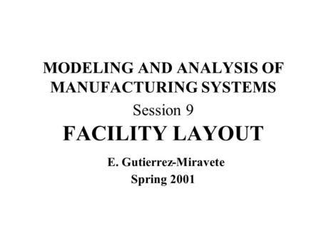 MODELING AND ANALYSIS OF MANUFACTURING SYSTEMS Session 9 FACILITY LAYOUT E. Gutierrez-Miravete Spring 2001.
