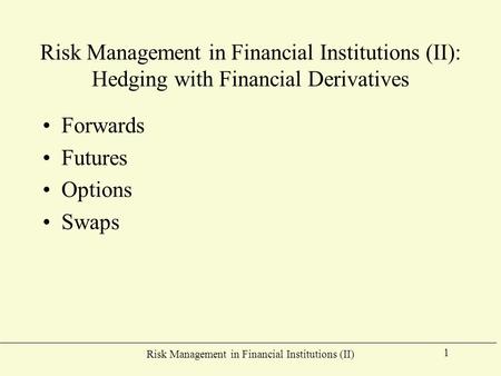 Risk Management in Financial Institutions (II) 1 Risk Management in Financial Institutions (II): Hedging with Financial Derivatives Forwards Futures Options.