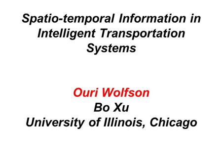 Spatio-temporal Information in Intelligent Transportation Systems Ouri Wolfson Bo Xu University of Illinois, Chicago.