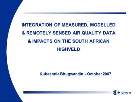INTEGRATION OF MEASURED, MODELLED & REMOTELY SENSED AIR QUALITY DATA & IMPACTS ON THE SOUTH AFRICAN HIGHVELD Kubeshnie Bhugwandin - October 2007.