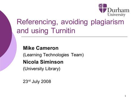 1 Referencing, avoiding plagiarism and using Turnitin Mike Cameron (Learning Technologies Team) Nicola Siminson (University Library) 23 rd July 2008.