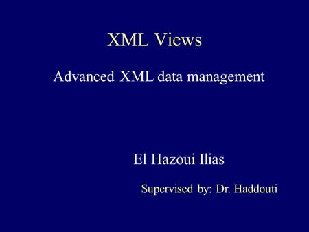 XML Views El Hazoui Ilias Supervised by: Dr. Haddouti Advanced XML data management.
