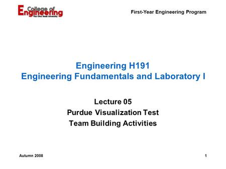 First-Year Engineering Program 1Autumn 2008 Engineering H191 Engineering Fundamentals and Laboratory I Lecture 05 Purdue Visualization Test Team Building.