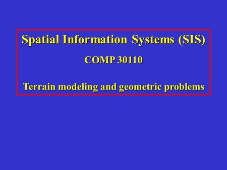 Spatial Information Systems (SIS) COMP 30110 Terrain modeling and geometric problems.