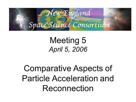 Meeting 5 April 5, 2006 Comparative Aspects of Particle Acceleration and Reconnection.