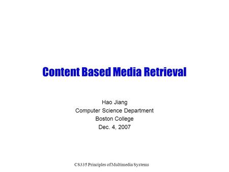 CS335 Principles of Multimedia Systems Content Based Media Retrieval Hao Jiang Computer Science Department Boston College Dec. 4, 2007.