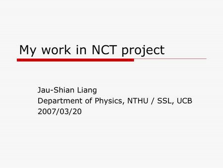 My work in NCT project Jau-Shian Liang Department of Physics, NTHU / SSL, UCB 2007/03/20.