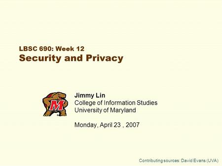 LBSC 690: Week 12 Security and Privacy Jimmy Lin College of Information Studies University of Maryland Monday, April 23, 2007 Contributing sources: David.