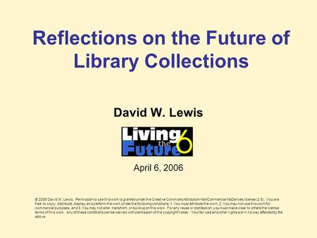 Reflections on the Future of Library Collections David W. Lewis April 6, 2006 © 2006 David W. Lewis. Permission to use this work is granted under the Creative.