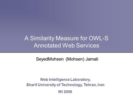 A Similarity Measure for OWL-S Annotated Web Services Web Intelligence Laboratory, Sharif University of Technology, Tehran, Iran WI 2006 SeyedMohsen (Mohsen)