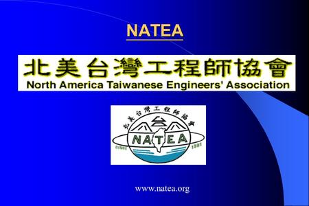 NATEA www.natea.org. NATEA North America Taiwanese Engineers’ Association NATEA was established on March 2, 1991. It is a non-profit tax deductible organization.