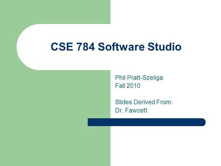 CSE 784 Software Studio Phil Pratt-Szeliga Fall 2010 Slides Derived From: Dr. Fawcett.