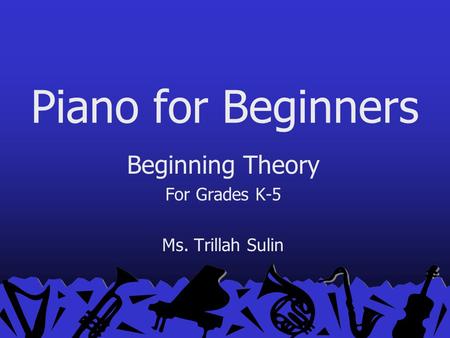 Piano for Beginners Beginning Theory For Grades K-5 Ms. Trillah Sulin.